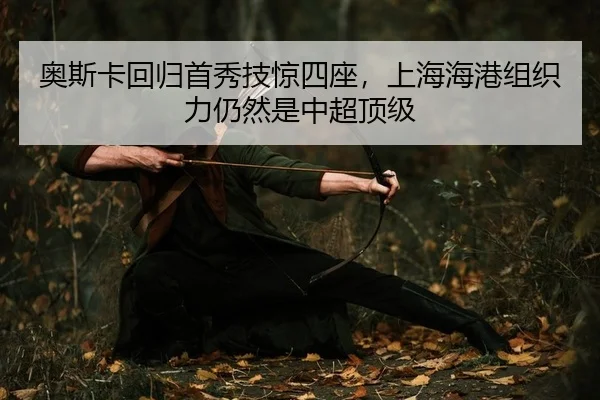 奥斯卡回归首秀技惊四座，上海海港组织力仍然是中超顶级