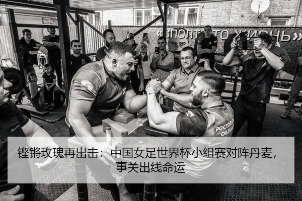 铿锵玫瑰再出击：中国女足世界杯小组赛对阵丹麦，事关出线命运