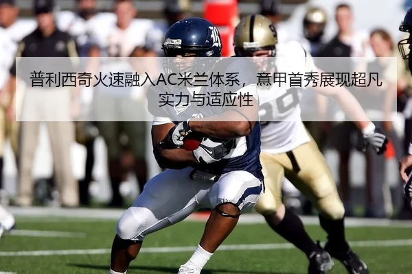 普利西奇火速融入AC米兰体系，意甲首秀展现超凡实力与适应性