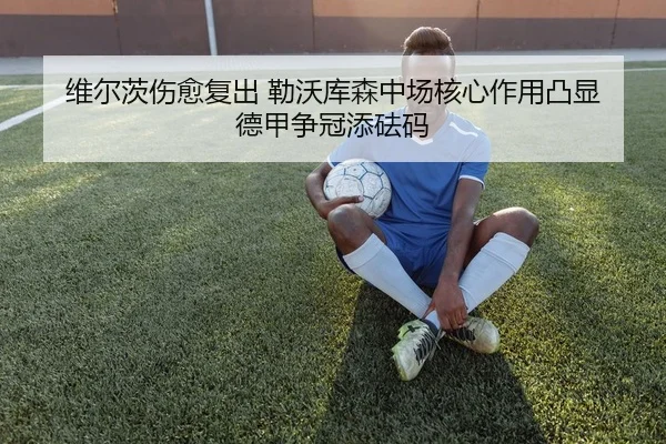维尔茨伤愈复出 勒沃库森中场核心作用凸显 德甲争冠添砝码