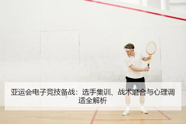 亚运会电子竞技备战：选手集训、战术磨合与心理调适全解析